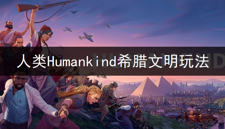 人类Humankind希腊文明厉害吗? 希腊文明玩法讲解